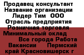 Продавец-консультант › Название организации ­ Лидер Тим, ООО › Отрасль предприятия ­ Розничная торговля › Минимальный оклад ­ 140 000 - Все города Работа » Вакансии   . Пермский край,Красновишерск г.